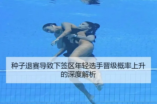种子退赛导致下签区年轻选手晋级概率上升的深度解析